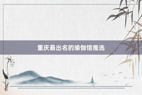 重庆最出名的瑜伽馆推选