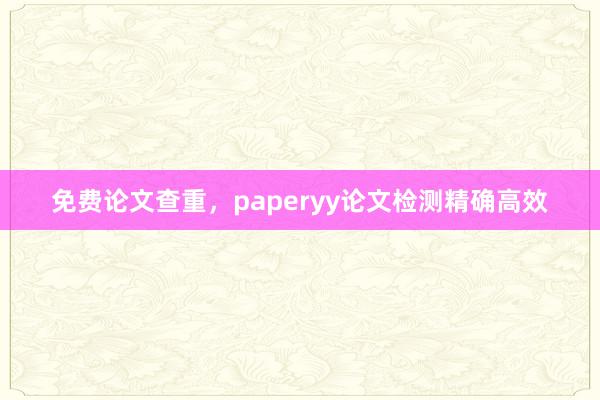 免费论文查重，paperyy论文检测精确高效